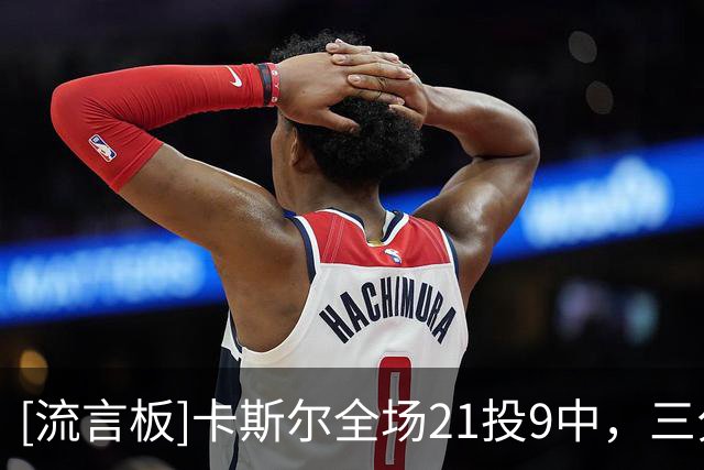 [流言板]卡斯尔全场21投9中，三分12中5得到24分7篮板1助攻